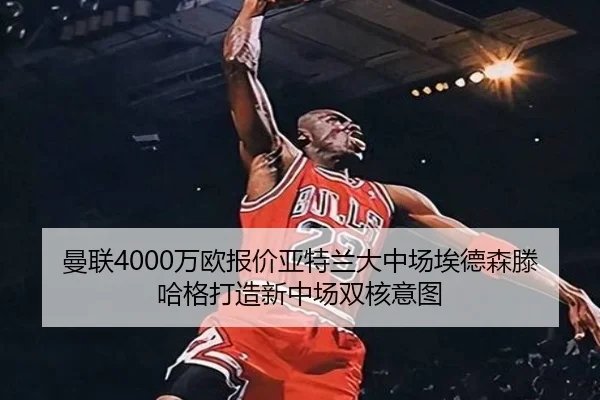 曼联4000万欧报价亚特兰大中场埃德森滕哈格打造新中场双核意图