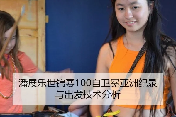 潘展乐世锦赛100自卫冕亚洲纪录与出发技术分析