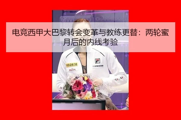 电竞西甲大巴黎转会变革与教练更替：两轮蜜月后的内线考验